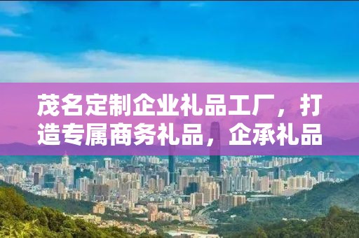 茂名定制企业礼品工厂，打造专属商务礼品，企承礼品供应链成就企业之选