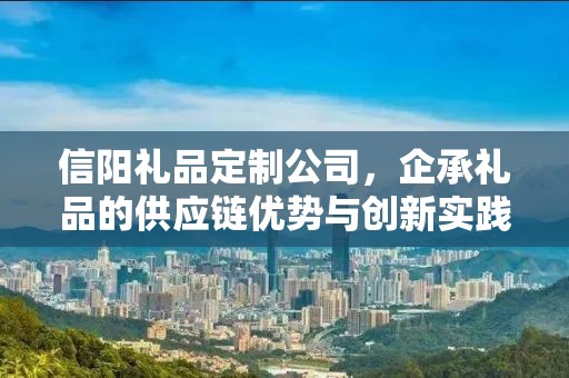 信阳礼品定制公司，企承礼品的供应链优势与创新实践