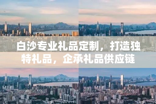 白沙专业礼品定制，打造独特礼品，企承礼品供应链