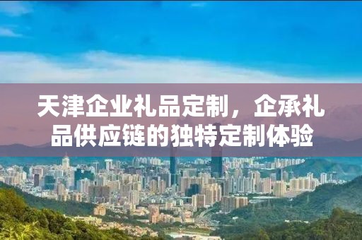 天津企业礼品定制，企承礼品供应链的独特定制体验
