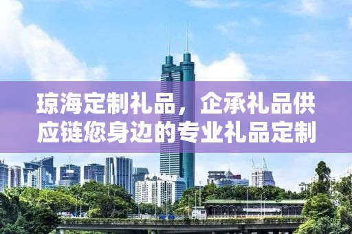 琼海定制礼品，企承礼品供应链您身边的专业礼品定制公司