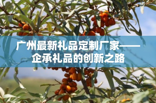 广州最新礼品定制厂家——企承礼品的创新之路